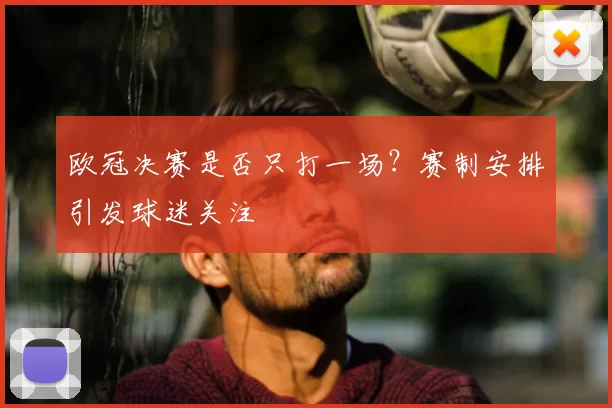 欧冠决赛是否只打一场?赛制安排引发球迷关注