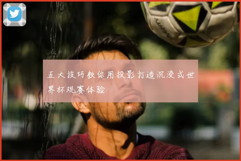 五大技巧教你用投影打造沉浸式世界杯观赛体验