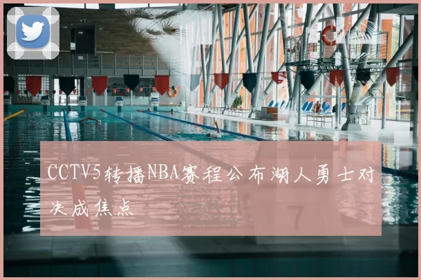 CCTV5转播NBA赛程公布湖人勇士对决成焦点