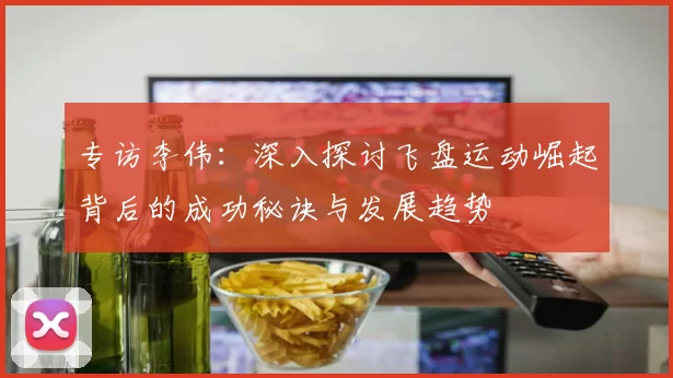 专访李伟：深入探讨飞盘运动崛起背后的成功秘诀与发展趋势
