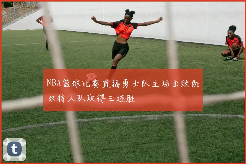 NBA篮球比赛直播勇士队主场击败凯尔特人队取得三连胜