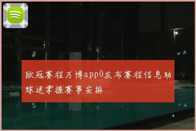 欧冠赛程万博app0发布赛程信息助球迷掌握赛事安排