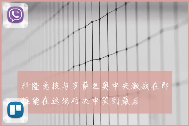 科隆竞技与罗萨里奥中央激战在即谁能在这场对决中笑到最后