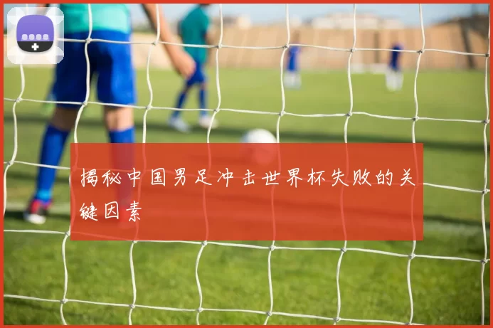 揭秘中国男足冲击世界杯失败的关键因素
