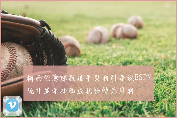 梅西任意球数追平贝利引争议ESPN统计显示梅西成就独特无贝利