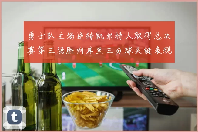 勇士队主场逆转凯尔特人取得总决赛第三场胜利库里三分球关键表现