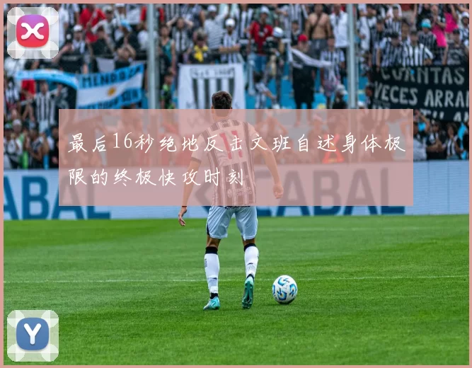 最后16秒绝地反击文班自述身体极限的终极快攻时刻