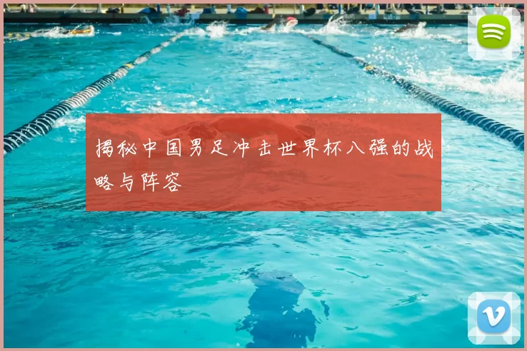 揭秘中国男足冲击世界杯八强的战略与阵容