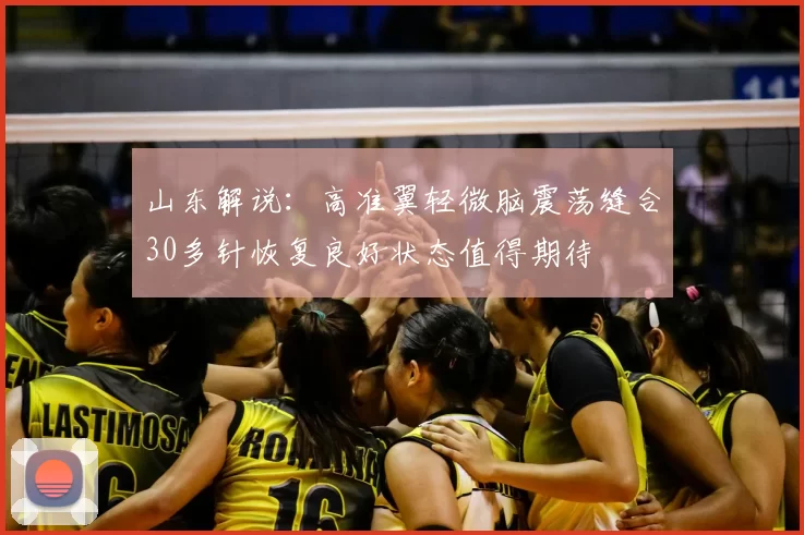 山东解说：高准翼轻微脑震荡缝合30多针恢复良好状态值得期待