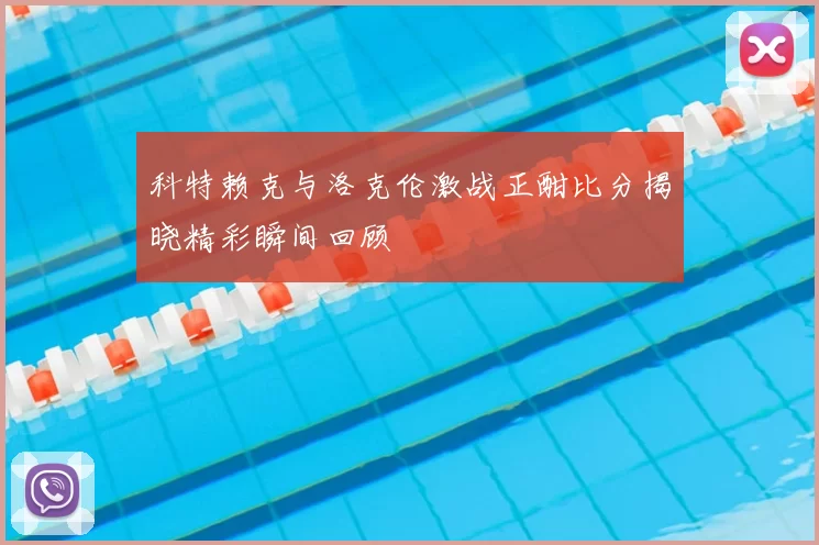 科特赖克与洛克伦激战正酣比分揭晓精彩瞬间回顾