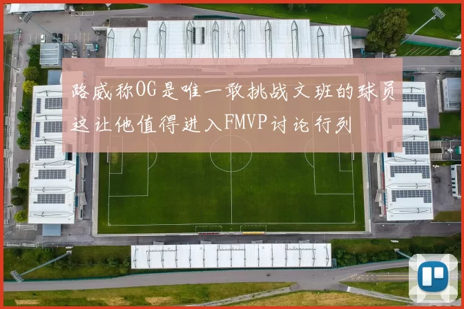 路威称OG是唯一敢挑战文班的球员这让他值得进入FMVP讨论行列
