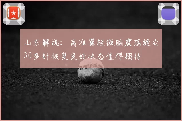 山东解说:高准翼轻微脑震荡缝合30多针恢复良好状态值得期待