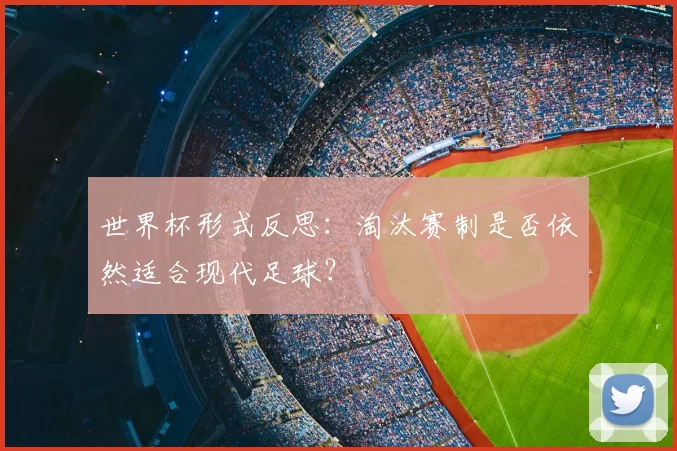 世界杯形式反思:淘汰赛制是否依然适合现代足球?