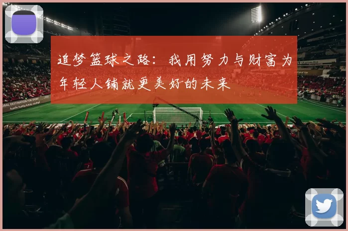 追梦篮球之路:我用努力与财富为年轻人铺就更美好的未来