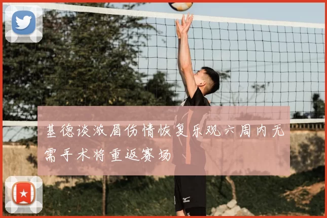 基德谈浓眉伤情恢复乐观六周内无需手术将重返赛场