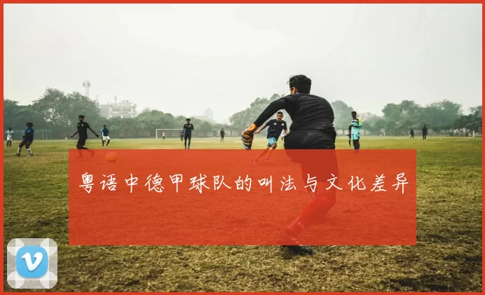 粤语中德甲球队的叫法与文化差异