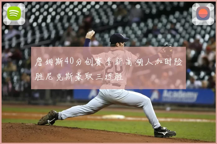 詹姆斯40分创赛季新高湖人加时险胜尼克斯豪取三连胜