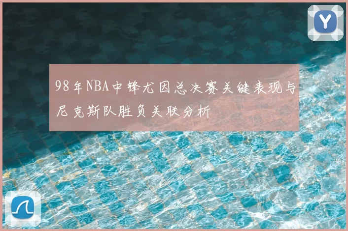 98年NBA中锋尤因总决赛关键表现与尼克斯队胜负关联分析