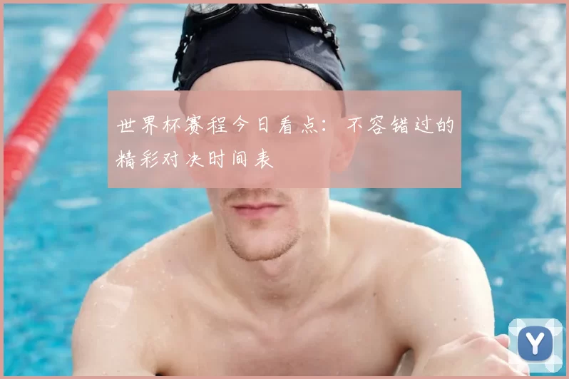 世界杯赛程今日看点：不容错过的精彩对决时间表