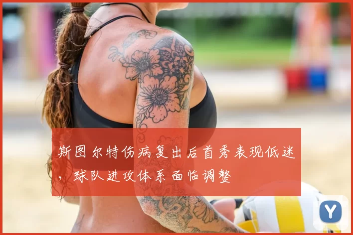 斯图尔特伤病复出后首秀表现低迷,球队进攻体系面临调整