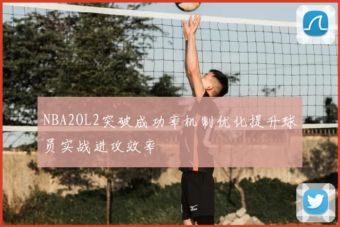 NBA2OL2突破成功率机制优化提升球员实战进攻效率