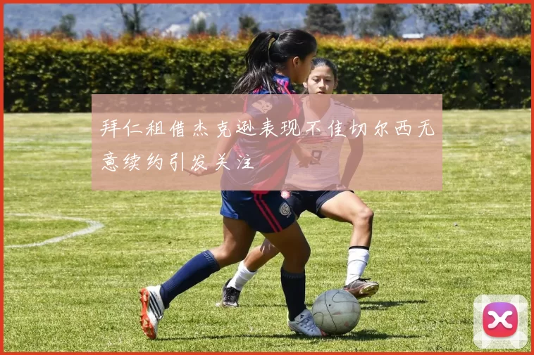 拜仁租借杰克逊表现不佳切尔西无意续约引发关注