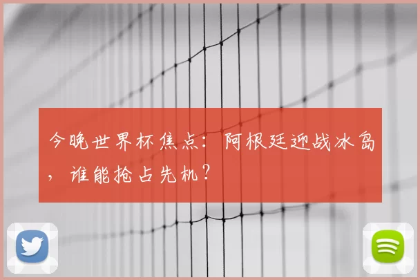 今晚世界杯焦点:阿根廷迎战冰岛,谁能抢占先机?