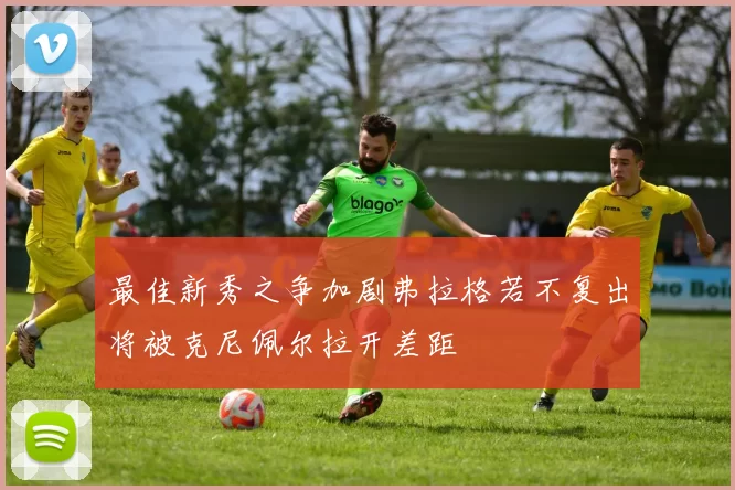 最佳新秀之争加剧弗拉格若不复出将被克尼佩尔拉开差距