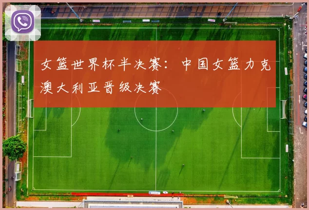 女篮世界杯半决赛:中国女篮力克澳大利亚晋级决赛