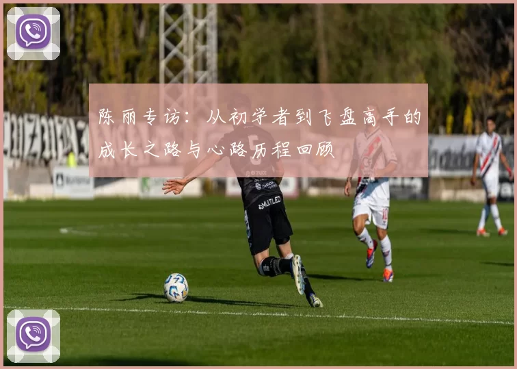 陈丽专访：从初学者到飞盘高手的成长之路与心路历程回顾