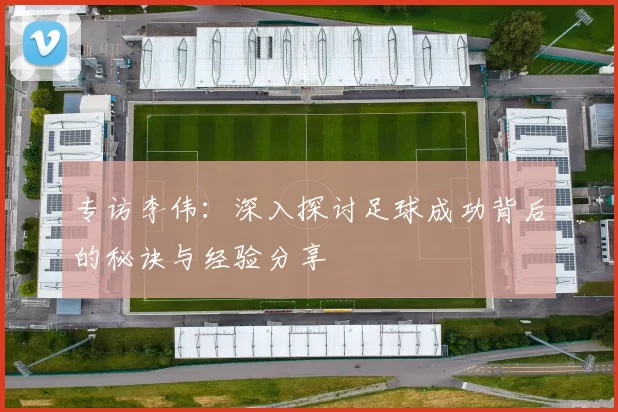 专访李伟:深入探讨足球成功背后的秘诀与经验分享
