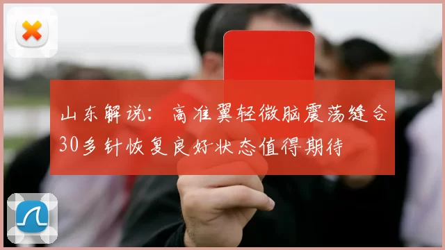 山东解说:高准翼轻微脑震荡缝合30多针恢复良好状态值得期待