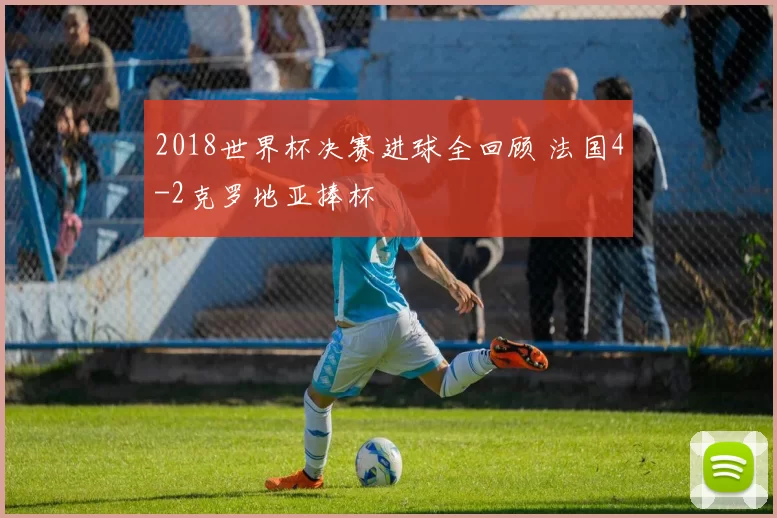 2018世界杯决赛进球全回顾 法国4-2克罗地亚捧杯