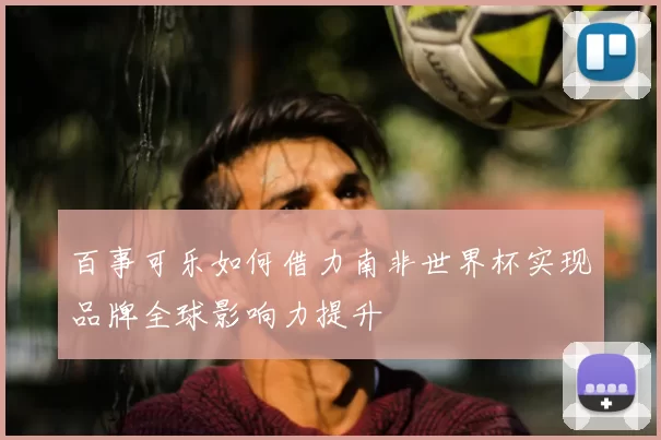 百事可乐如何借力南非世界杯实现品牌全球影响力提升