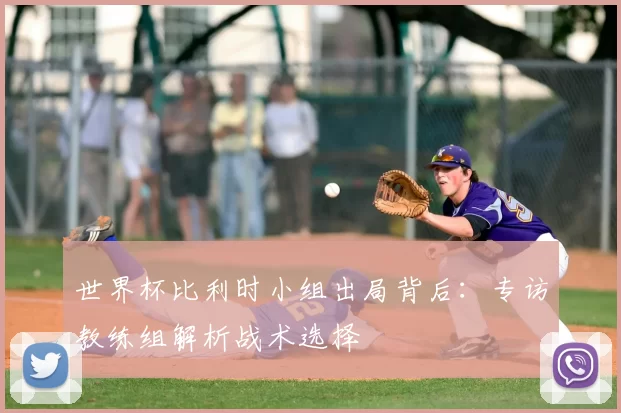 世界杯比利时小组出局背后:专访教练组解析战术选择