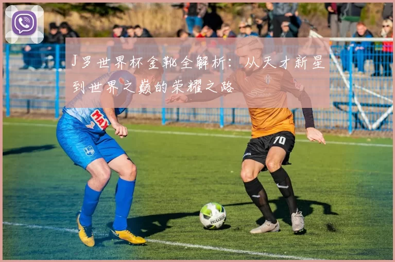 J罗世界杯金靴全解析:从天才新星到世界之巅的荣耀之路