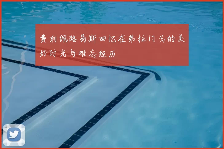 费利佩路易斯回忆在弗拉门戈的美好时光与难忘经历