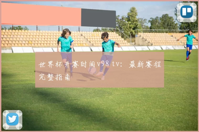 世界杯开赛时间v98 tv:最新赛程完整指南