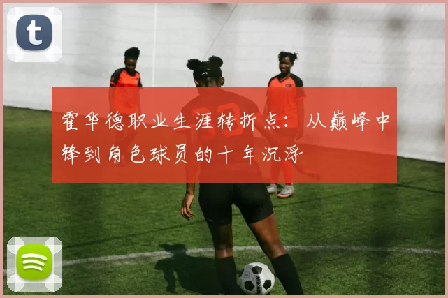 霍华德职业生涯转折点:从巅峰中锋到角色球员的十年沉浮