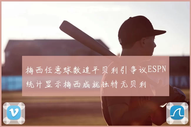梅西任意球数追平贝利引争议ESPN统计显示梅西成就独特无贝利
