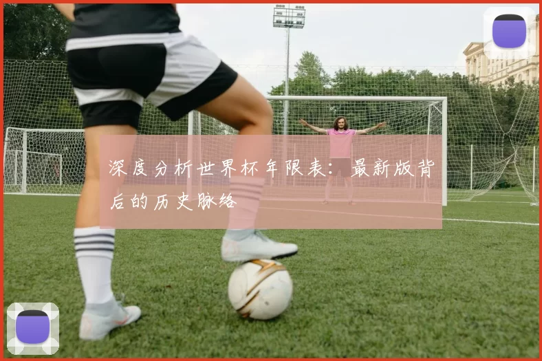 深度分析世界杯年限表:最新版背后的历史脉络