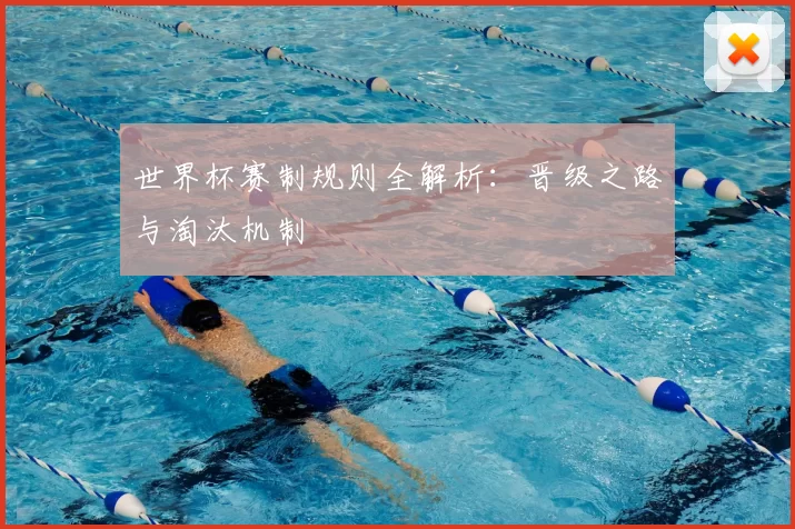 世界杯赛制规则全解析:晋级之路与淘汰机制