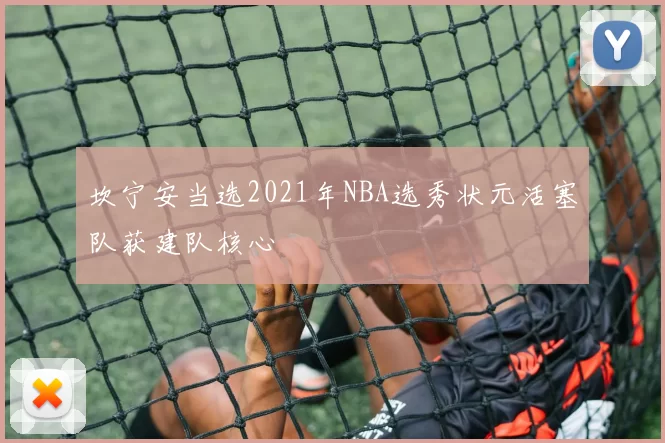 坎宁安当选2021年NBA选秀状元活塞队获建队核心