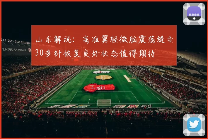山东解说：高准翼轻微脑震荡缝合30多针恢复良好状态值得期待