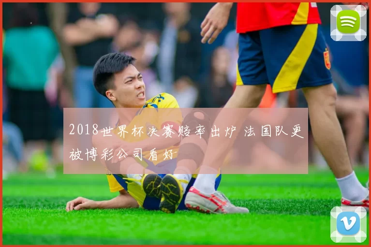 2018世界杯决赛赔率出炉 法国队更被博彩公司看好