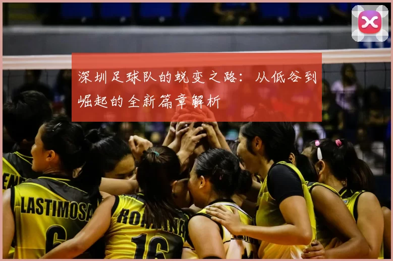深圳足球队的蜕变之路:从低谷到崛起的全新篇章解析