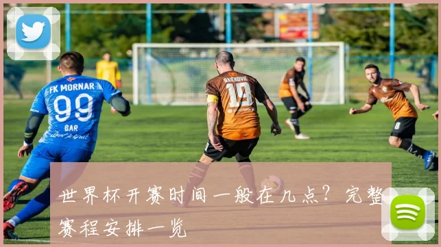 世界杯开赛时间一般在几点?完整赛程安排一览