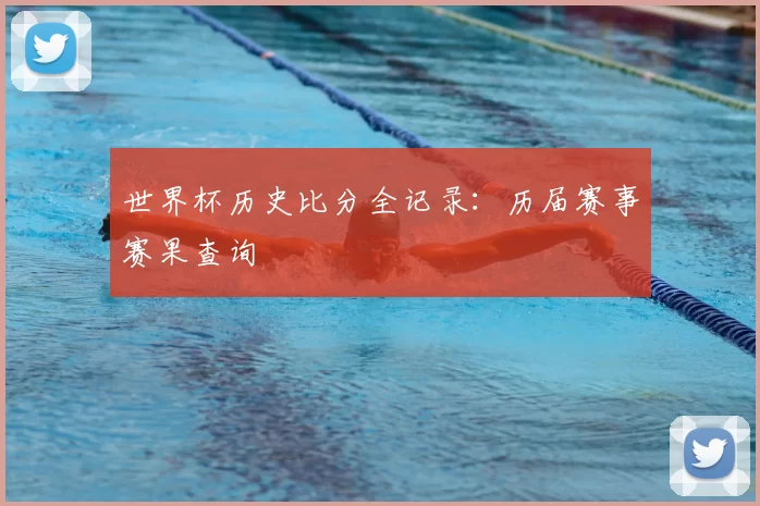 世界杯历史比分全记录:历届赛事赛果查询