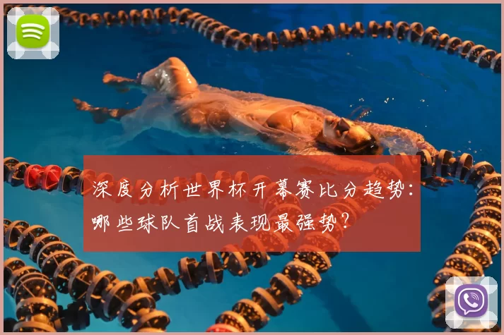 深度分析世界杯开幕赛比分趋势:哪些球队首战表现最强势?