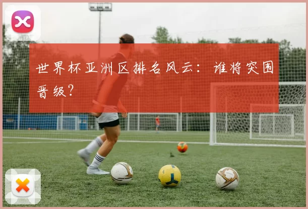 世界杯亚洲区排名风云：谁将突围晋级？